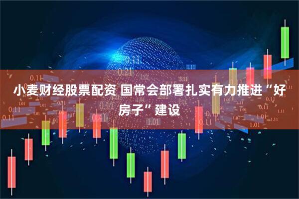 小麦财经股票配资 国常会部署扎实有力推进“好房子”建设