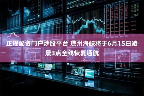 正规配资门户炒股平台 琼州海峡将于6月15日凌晨3点全线恢复通航