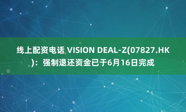 线上配资电话 VISION DEAL-Z(07827.HK)：强制退还资金已于6月16日完成