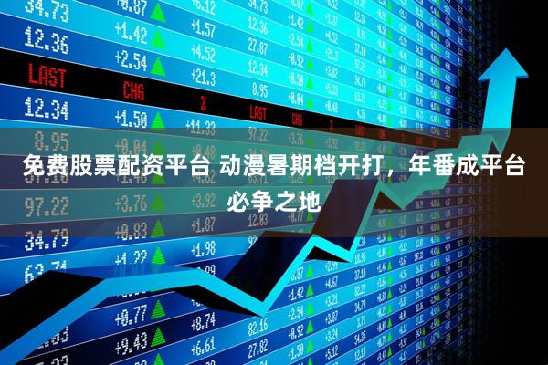 免费股票配资平台 动漫暑期档开打，年番成平台必争之地