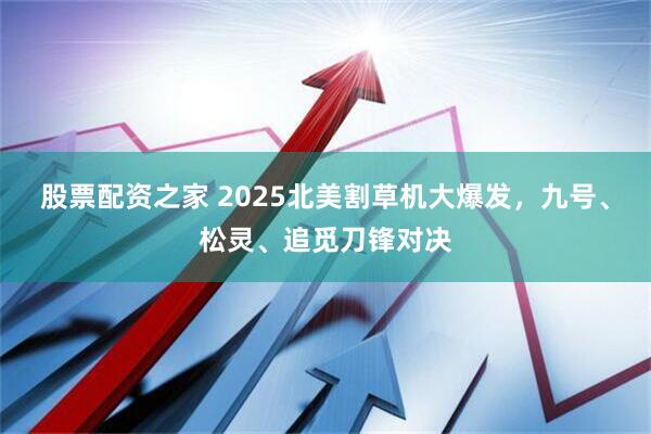 股票配资之家 2025北美割草机大爆发，九号、松灵、追觅刀锋对决