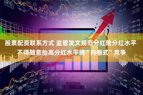 股票配资联系方式 监管发文规范分红险分红水平 不得随意抬高分红水平搞“内卷式”竞争