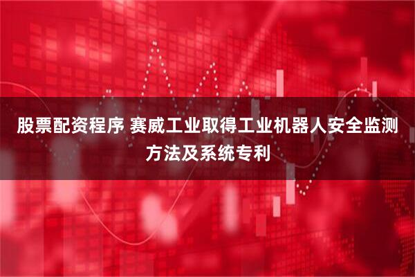 股票配资程序 赛威工业取得工业机器人安全监测方法及系统专利