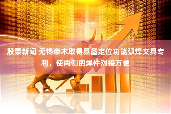 股票新闻 无锡帝木取得具备定位功能弧焊夹具专利，使两侧的焊件对接方便