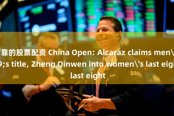 最可靠的股票配资 China Open: Alcaraz claims men's title, Zheng Qinwen into women's last eight
