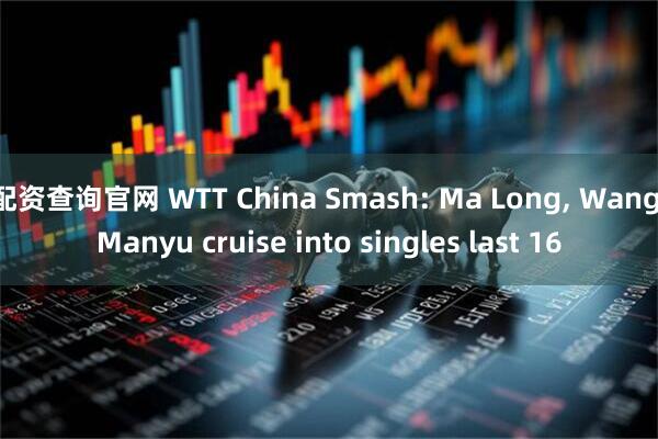 配资查询官网 WTT China Smash: Ma Long, Wang Manyu cruise into singles last 16