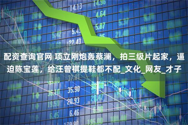 配资查询官网 项立刚炮轰蔡澜，拍三级片起家，逼迫陈宝莲，给汪曾祺提鞋都不配_文化_网友_才子