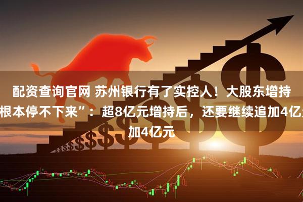 配资查询官网 苏州银行有了实控人！大股东增持“根本停不下来”：超8亿元增持后，还要继续追加4亿元