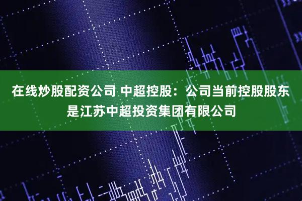 在线炒股配资公司 中超控股：公司当前控股股东是江苏中超投资集团有限公司