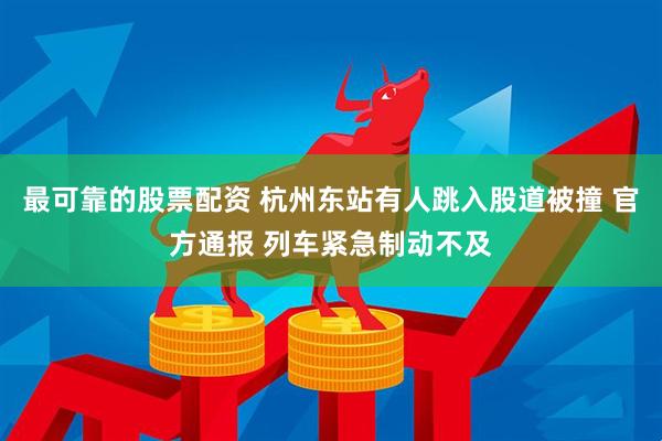 最可靠的股票配资 杭州东站有人跳入股道被撞 官方通报 列车紧急制动不及