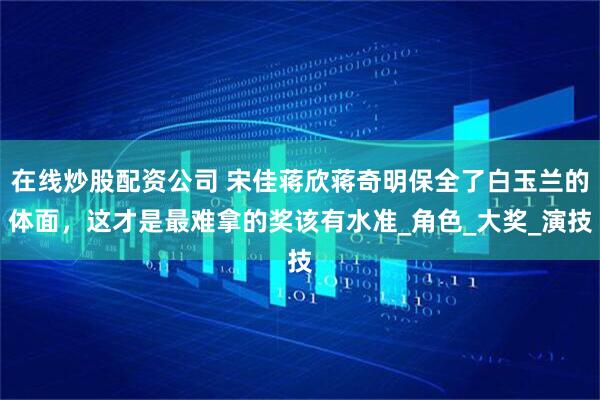 在线炒股配资公司 宋佳蒋欣蒋奇明保全了白玉兰的体面，这才是最难拿的奖该有水准_角色_大奖_演技
