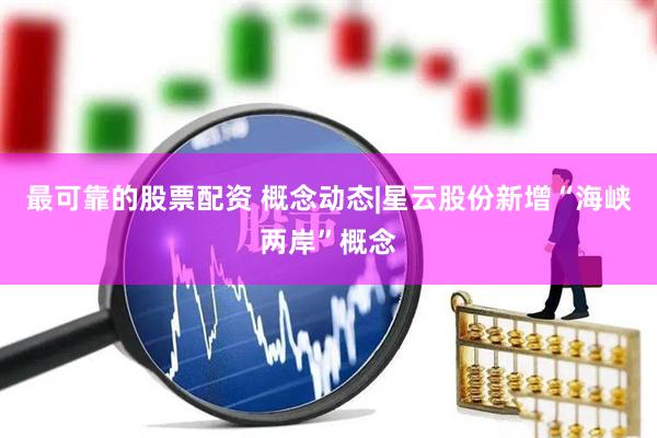 最可靠的股票配资 概念动态|星云股份新增“海峡两岸”概念