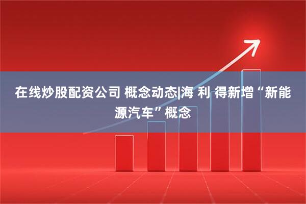 在线炒股配资公司 概念动态|海 利 得新增“新能源汽车”概念