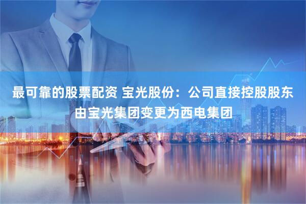 最可靠的股票配资 宝光股份：公司直接控股股东由宝光集团变更为西电集团