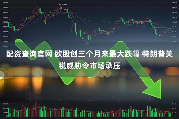 配资查询官网 欧股创三个月来最大跌幅 特朗普关税威胁令市场承压