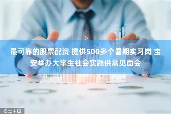 最可靠的股票配资 提供500多个暑期实习岗 宝安举办大学生社会实践供需见面会