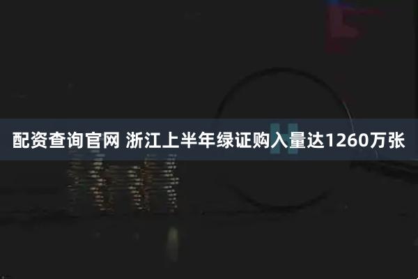 配资查询官网 浙江上半年绿证购入量达1260万张