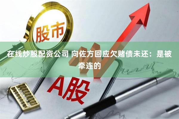 在线炒股配资公司 向佐方回应欠赌债未还：是被牵连的