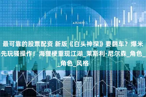 最可靠的股票配资 新版《白头神探》要翻车？爆米花桶先玩骚操作！海狸梗重现江湖_莱斯利·尼尔森_角色_风格