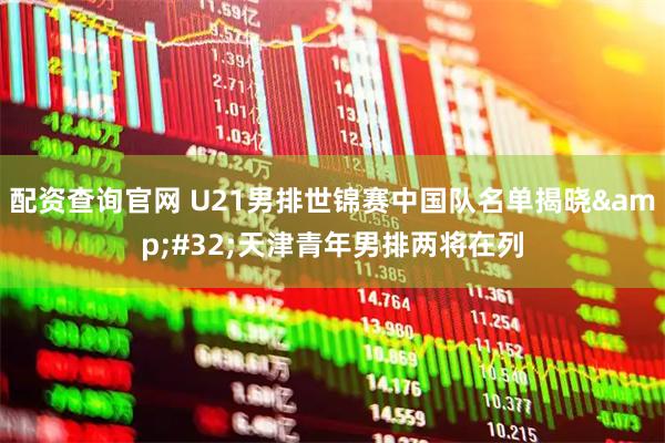 配资查询官网 U21男排世锦赛中国队名单揭晓 天津青年男排两将在列
