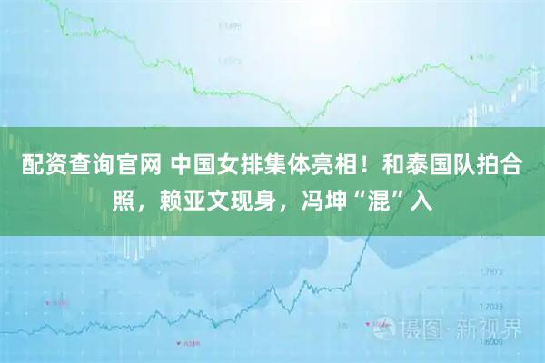 配资查询官网 中国女排集体亮相！和泰国队拍合照，赖亚文现身，冯坤“混”入