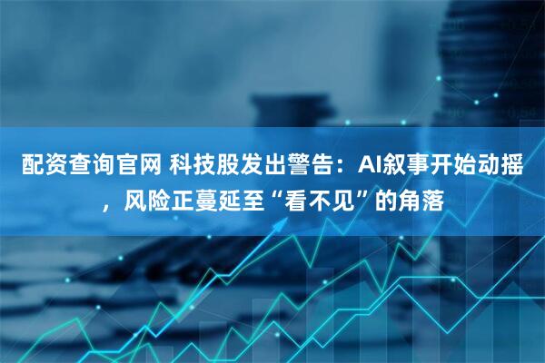 配资查询官网 科技股发出警告：AI叙事开始动摇，风险正蔓延至“看不见”的角落
