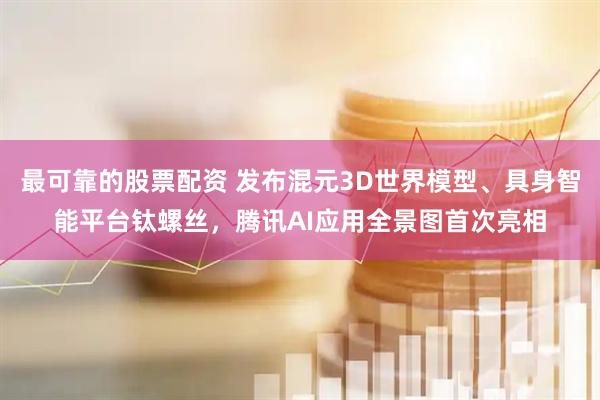 最可靠的股票配资 发布混元3D世界模型、具身智能平台钛螺丝，腾讯AI应用全景图首次亮相