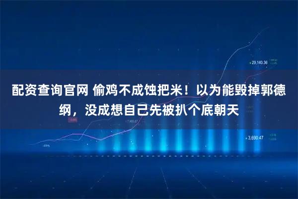 配资查询官网 偷鸡不成蚀把米！以为能毁掉郭德纲，没成想自己先被扒个底朝天
