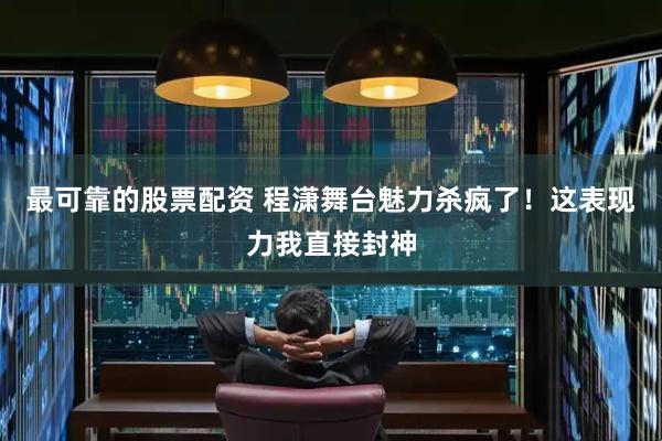 最可靠的股票配资 程潇舞台魅力杀疯了！这表现力我直接封神