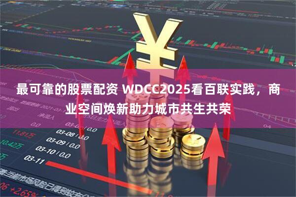 最可靠的股票配资 WDCC2025看百联实践，商业空间焕新助力城市共生共荣