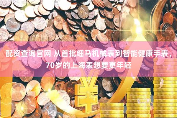 配资查询官网 从首批细马机械表到智能健康手表，70岁的上海表想要更年轻