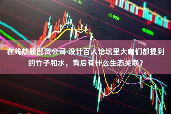 在线炒股配资公司 设计百人论坛里大咖们都提到的竹子和水，背后有什么生态关联？