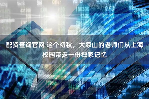 配资查询官网 这个初秋，大凉山的老师们从上海校园带走一份独家记忆