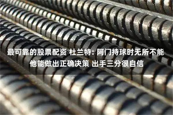 最可靠的股票配资 杜兰特: 阿门持球时无所不能 他能做出正确决策 出手三分很自信