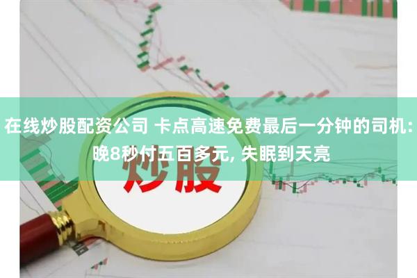 在线炒股配资公司 卡点高速免费最后一分钟的司机: 晚8秒付五百多元, 失眠到天亮