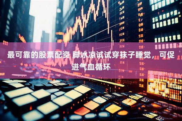 最可靠的股票配资 脚冰凉试试穿袜子睡觉，可促进气血循环