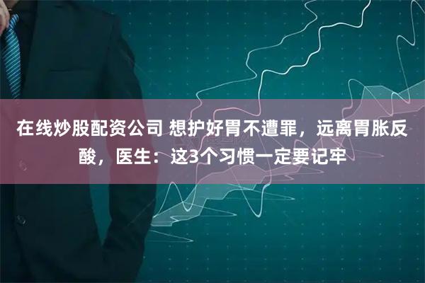 在线炒股配资公司 想护好胃不遭罪，远离胃胀反酸，医生：这3个习惯一定要记牢