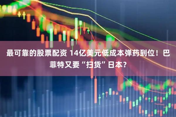 最可靠的股票配资 14亿美元低成本弹药到位！巴菲特又要“扫货”日本？