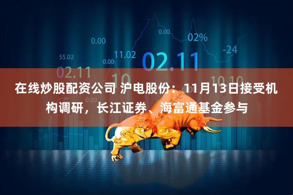 在线炒股配资公司 沪电股份：11月13日接受机构调研，长江证券、海富通基金参与