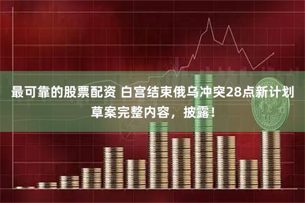 最可靠的股票配资 白宫结束俄乌冲突28点新计划草案完整内容，披露！