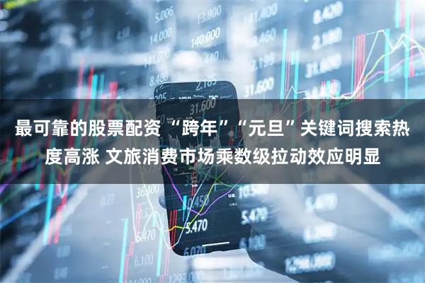 最可靠的股票配资 “跨年”“元旦”关键词搜索热度高涨 文旅消费市场乘数级拉动效应明显