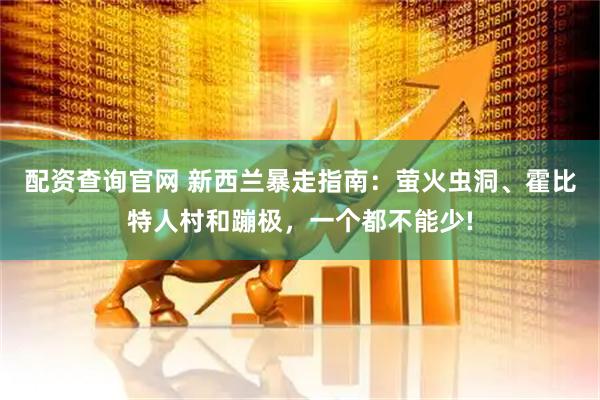 配资查询官网 新西兰暴走指南：萤火虫洞、霍比特人村和蹦极，一个都不能少!