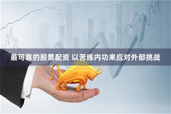最可靠的股票配资 以苦练内功来应对外部挑战