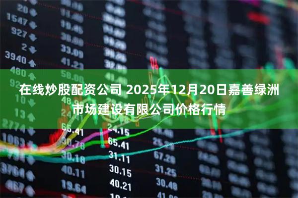 在线炒股配资公司 2025年12月20日嘉善绿洲市场建设有限公司价格行情