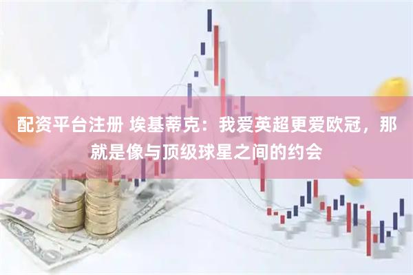 配资平台注册 埃基蒂克：我爱英超更爱欧冠，那就是像与顶级球星之间的约会