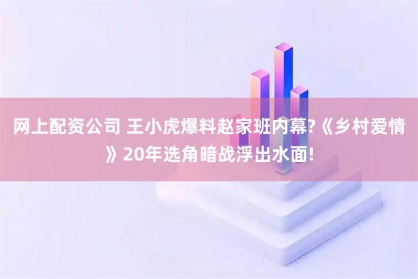 网上配资公司 王小虎爆料赵家班内幕?《乡村爱情》20年选角暗战浮出水面!