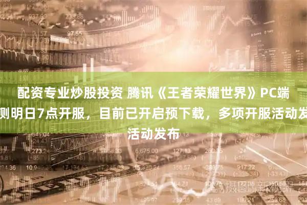 配资专业炒股投资 腾讯《王者荣耀世界》PC端公测明日7点开服，目前已开启预下载，多项开服活动发布