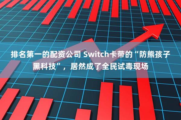 排名第一的配资公司 Switch卡带的“防熊孩子黑科技”，居然成了全民试毒现场