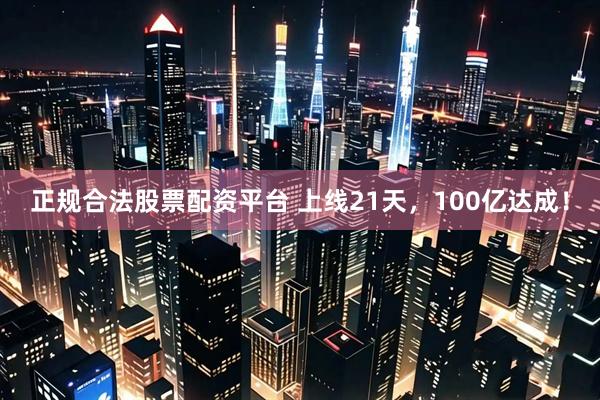 正规合法股票配资平台 上线21天，100亿达成！