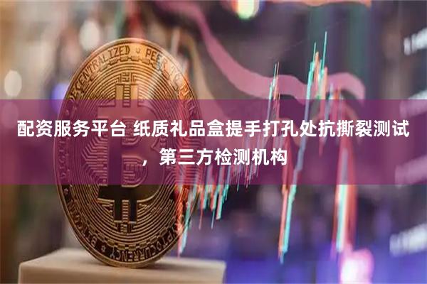 配资服务平台 纸质礼品盒提手打孔处抗撕裂测试，第三方检测机构
